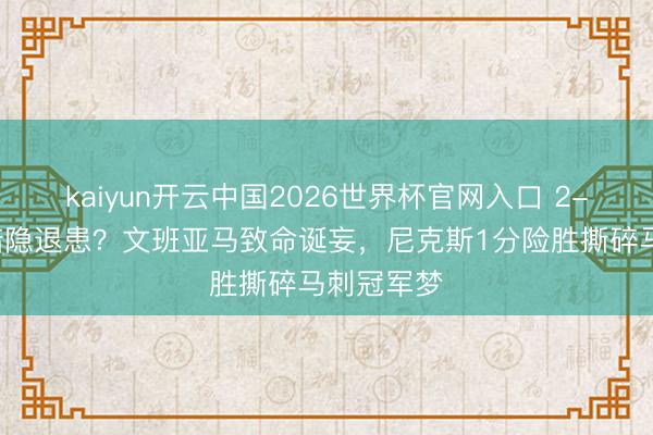kaiyun开云中国2026世界杯官网入口 2-0跳跃却暗隐退患？文班亚马致命诞妄，尼克斯1分险胜撕碎马刺冠军梦