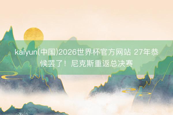 kaiyun(中国)2026世界杯官方网站 27年恭候罢了！尼克斯重返总决赛