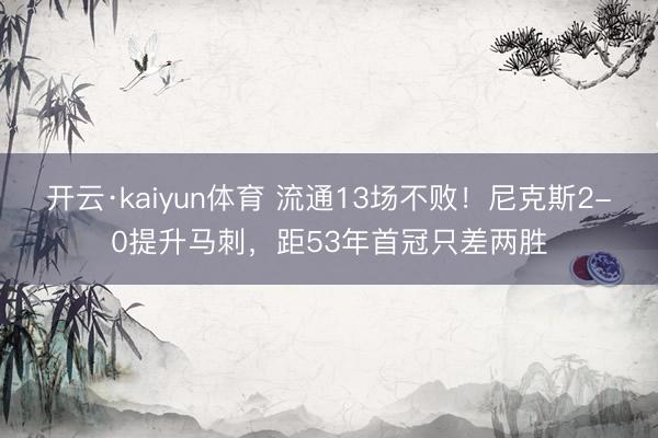开云·kaiyun体育 流通13场不败！尼克斯2-0提升马刺，距53年首冠只差两胜