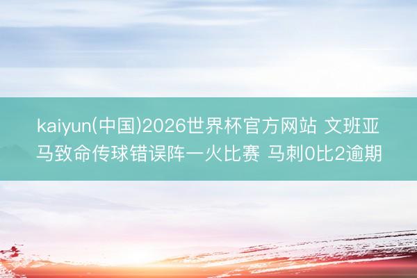 kaiyun(中国)2026世界杯官方网站 文班亚马致命传球错误阵一火比赛 马刺0比2逾期