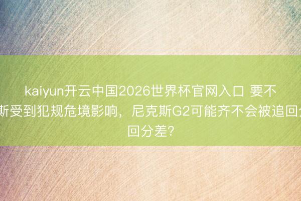 kaiyun开云中国2026世界杯官网入口 要不是唐斯受到犯规危境影响，尼克斯G2可能齐不会被追回分差？