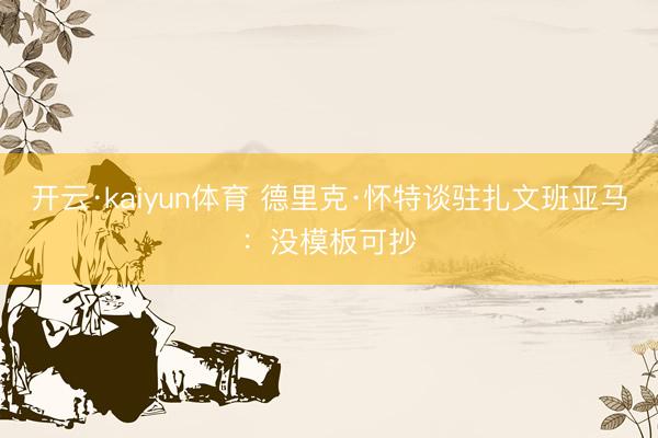 开云·kaiyun体育 德里克·怀特谈驻扎文班亚马：没模板可抄