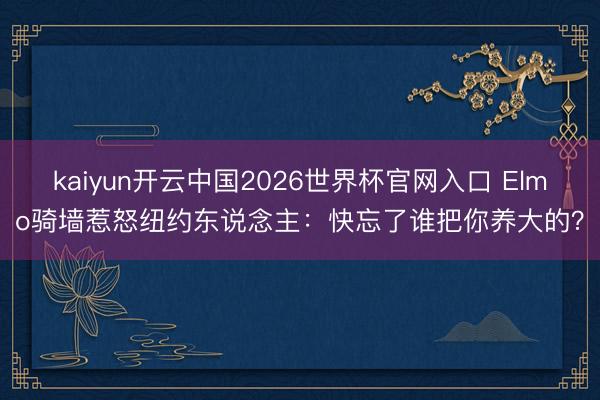 kaiyun开云中国2026世界杯官网入口 Elmo骑墙惹怒纽约东说念主：快忘了谁把你养大的？