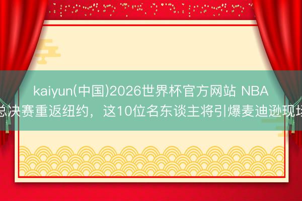 kaiyun(中国)2026世界杯官方网站 NBA总决赛重返纽约，这10位名东谈主将引爆麦迪逊现场