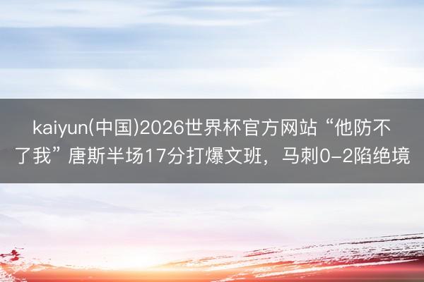 kaiyun(中国)2026世界杯官方网站 “他防不了我” 唐斯半场17分打爆文班，马刺0-2陷绝境