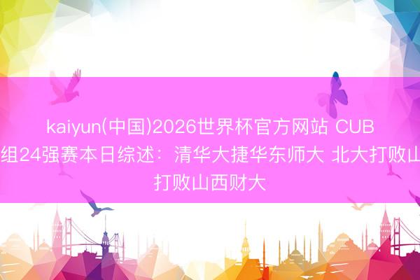 kaiyun(中国)2026世界杯官方网站 CUBAL女子组24强赛本日综述：清华大捷华东师大 北大打败山西财大