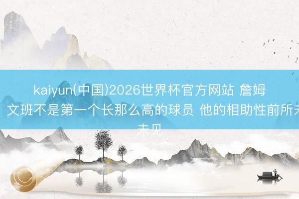 kaiyun(中国)2026世界杯官方网站 詹姆斯：文班不是第一个长那么高的球员 他的相助性前所未见