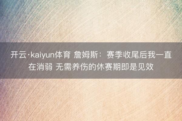 开云·kaiyun体育 詹姆斯：赛季收尾后我一直在消弱 无需养伤的休赛期即是见效