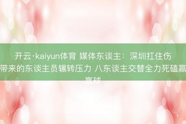 开云·kaiyun体育 媒体东谈主：深圳扛住伤病带来的东谈主员辗转压力 八东谈主交替全力死磕赢球
