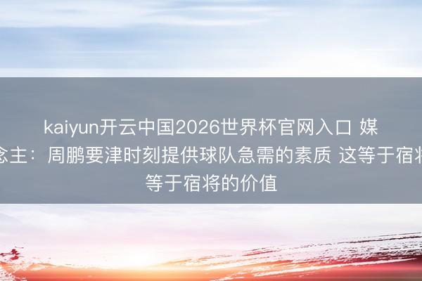 kaiyun开云中国2026世界杯官网入口 媒体东说念主：周鹏要津时刻提供球队急需的素质 这等于宿将的价值