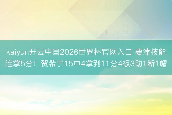 kaiyun开云中国2026世界杯官网入口 要津技能连拿5分！贺希宁15中4拿到11分4板3助1断1帽