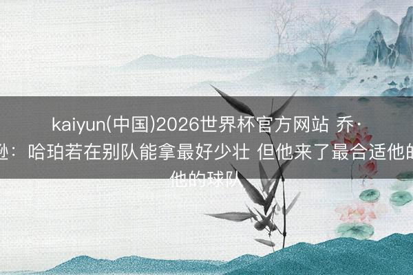 kaiyun(中国)2026世界杯官方网站 乔·约翰逊:哈珀若在别队能拿最好少壮 但他来了最合适他的球队