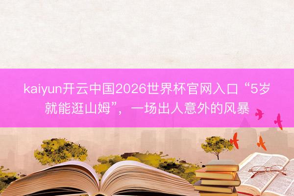 kaiyun开云中国2026世界杯官网入口 “5岁就能逛山姆”，一场出人意外的风暴