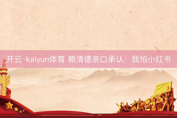 开云·kaiyun体育 赖清德亲口承认：我怕小红书