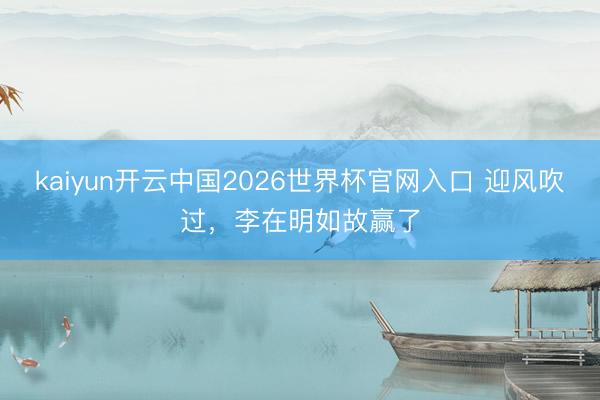 kaiyun开云中国2026世界杯官网入口 迎风吹过，李在明如故赢了
