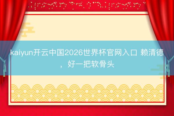 kaiyun开云中国2026世界杯官网入口 赖清德,好一把软骨头