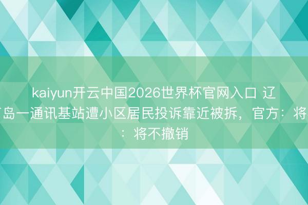 kaiyun开云中国2026世界杯官网入口 辽宁葫芦岛一通讯基站遭小区居民投诉靠近被拆，官方：将不撤销