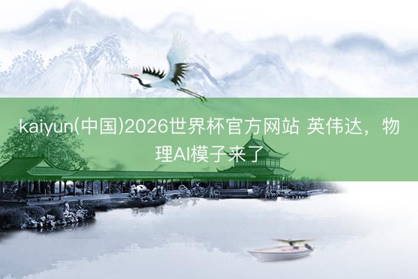 kaiyun(中国)2026世界杯官方网站 英伟达，物理AI模子来了