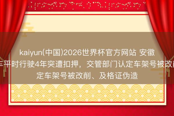 kaiyun(中国)2026世界杯官方网站 安徽一女子27万买车平时行驶4年突遭扣押，交管部门认定车架号被改削、及格证伪造