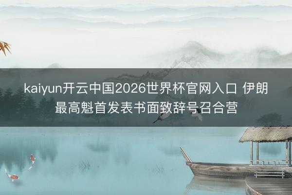 kaiyun开云中国2026世界杯官网入口 伊朗最高魁首发表书面致辞号召合营