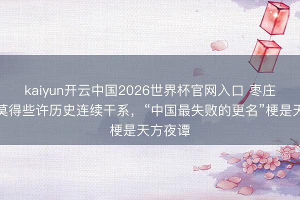 kaiyun开云中国2026世界杯官网入口 枣庄与兰陵莫得些许历史连续干系，“中国最失败的更名”梗是天方夜谭