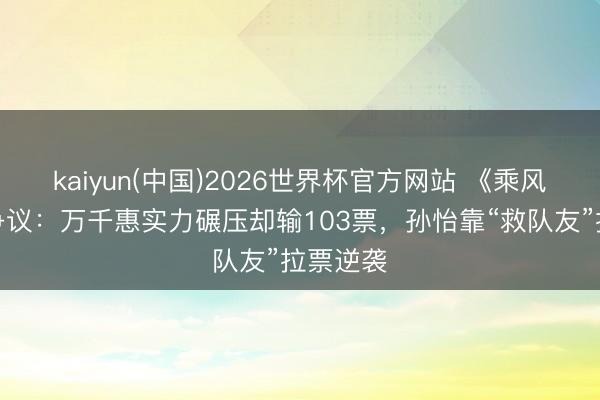 kaiyun(中国)2026世界杯官方网站 《乘风》再惹争议：万千惠实力碾压却输103票，孙怡靠“救队友”拉票逆袭