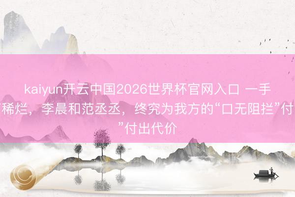 kaiyun开云中国2026世界杯官网入口 一手好牌打稀烂，李晨和范丞丞，终究为我方的“口无阻拦”付出代价