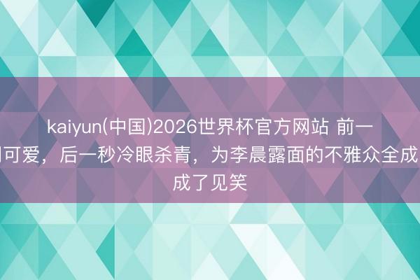 kaiyun(中国)2026世界杯官方网站 前一秒全网可爱,后一秒冷眼杀青,为李晨露面的不雅众全成了见笑