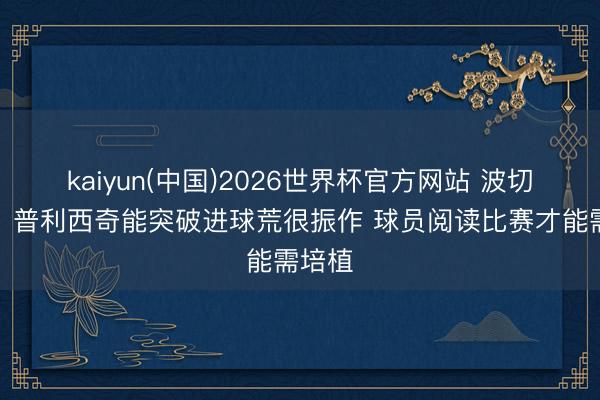 kaiyun(中国)2026世界杯官方网站 波切蒂诺：普利西奇能突破进球荒很振作 球员阅读比赛才能需培植