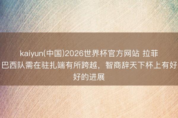 kaiyun(中国)2026世界杯官方网站 拉菲尼亚：巴西队需在驻扎端有所跨越，智商辞天下杯上有好的进展