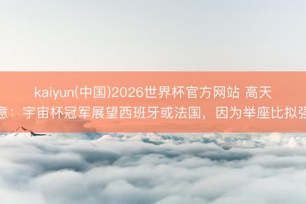 kaiyun(中国)2026世界杯官方网站 高天意：宇宙杯冠军展望西班牙或法国，因为举座比拟强