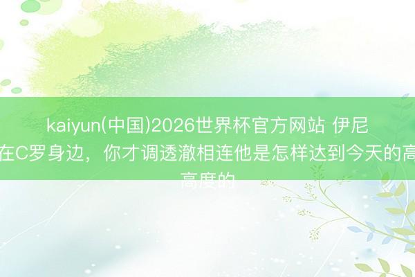 kaiyun(中国)2026世界杯官方网站 伊尼戈：在C罗身边，你才调透澈相连他是怎样达到今天的高度的
