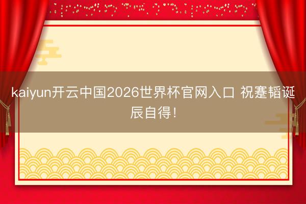 kaiyun开云中国2026世界杯官网入口 祝蹇韬诞辰自得！