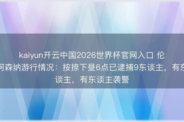 kaiyun开云中国2026世界杯官网入口 伦敦警方报阿森纳游行情况：按捺下昼6点已逮捕9东谈主，有东谈主袭警