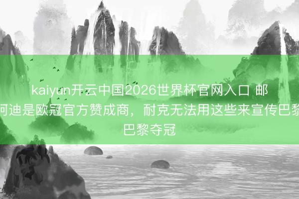 kaiyun开云中国2026世界杯官网入口 邮报：阿迪是欧冠官方赞成商，耐克无法用这些来宣传巴黎夺冠