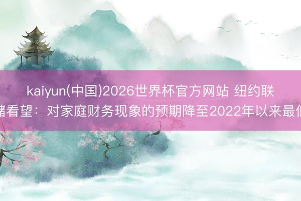 kaiyun(中国)2026世界杯官方网站 纽约联储看望：对家庭财务现象的预期降至2022年以来最低