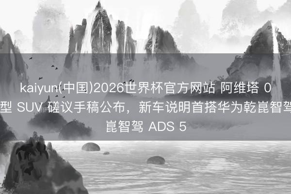 kaiyun(中国)2026世界杯官方网站 阿维塔 07L 中大型 SUV 磋议手稿公布，新车说明首搭华为乾崑智驾 ADS 5