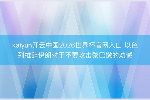 kaiyun开云中国2026世界杯官网入口 以色列推辞伊朗对于不要攻击黎巴嫩的劝诫