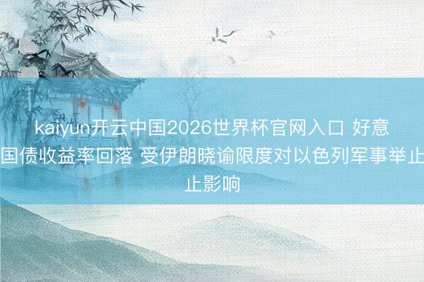 kaiyun开云中国2026世界杯官网入口 好意思国国债收益率回落 受伊朗晓谕限度对以色列军事举止影响