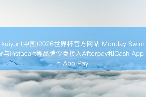 kaiyun(中国)2026世界杯官方网站 Monday Swimwear与Instacart等品牌今夏接入Afterpay和Cash App Pay