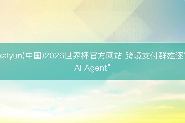 kaiyun(中国)2026世界杯官方网站 跨境支付群雄逐“AI Agent”