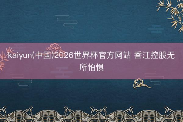 kaiyun(中国)2026世界杯官方网站 香江控股无所怕惧