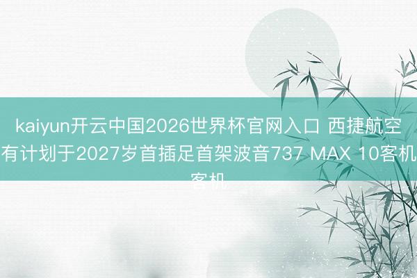 kaiyun开云中国2026世界杯官网入口 西捷航空有计划于2027岁首插足首架波音737 MAX 10客机