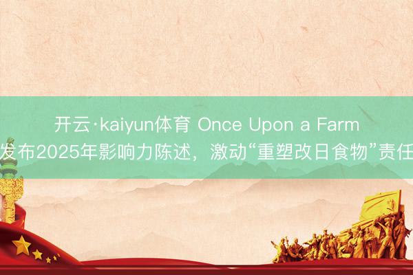 开云·kaiyun体育 Once Upon a Farm发布2025年影响力陈述，激动“重塑改日食物”责任