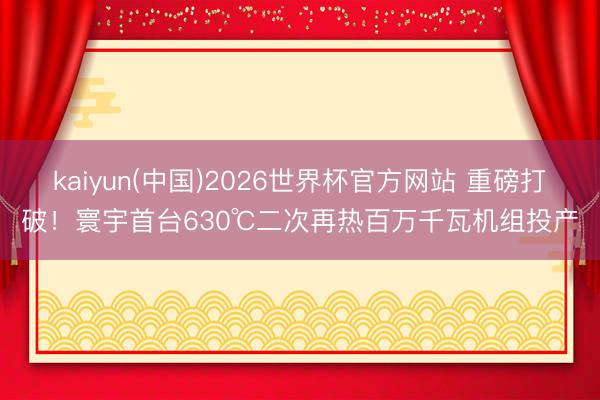 kaiyun(中国)2026世界杯官方网站 重磅打破！寰宇首台630℃二次再热百万千瓦机组投产