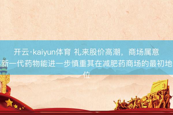 开云·kaiyun体育 礼来股价高潮,商场属意其新一代药物能进一步慎重其在减肥药商场的最初地位