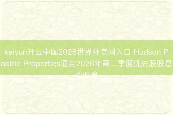 kaiyun开云中国2026世界杯官网入口 Hudson Pacific Properties通告2026年第二季度优先股股息