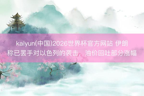 kaiyun(中国)2026世界杯官方网站 伊朗称已罢手对以色列的袭击，油价回吐部分涨幅