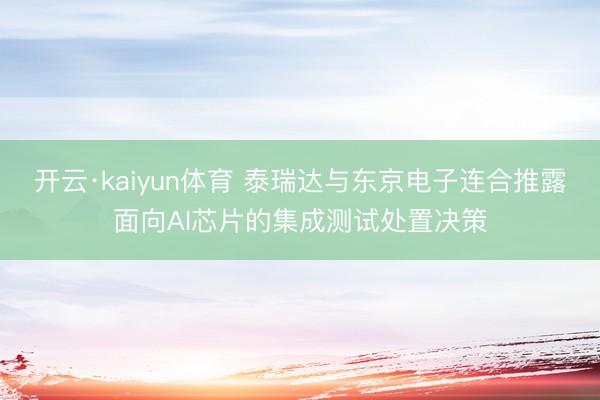 开云·kaiyun体育 泰瑞达与东京电子连合推露面向AI芯片的集成测试处置决策