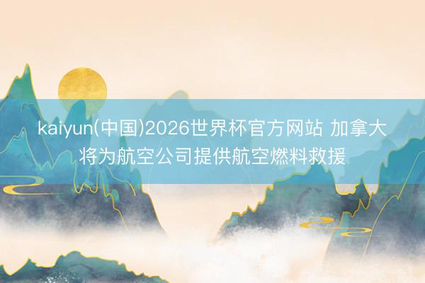kaiyun(中国)2026世界杯官方网站 加拿大将为航空公司提供航空燃料救援